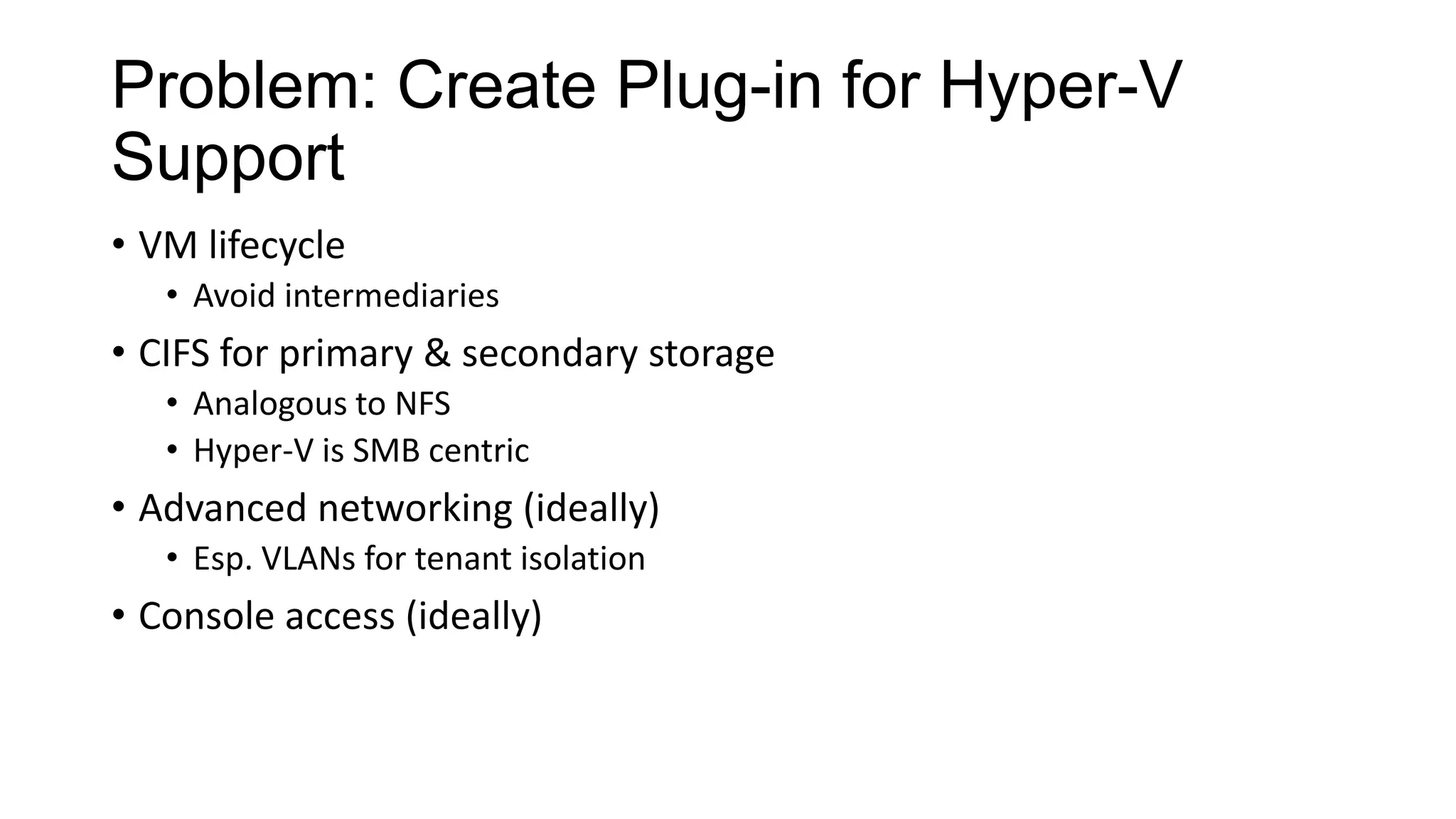 Problem: Create Plug-in for Hyper-V
Support
• VM lifecycle
• Avoid intermediaries

• CIFS for primary & secondary storage
• Analogous to NFS
• Hyper-V is SMB centric

• Advanced networking (ideally)
• Esp. VLANs for tenant isolation

• Console access (ideally)

 