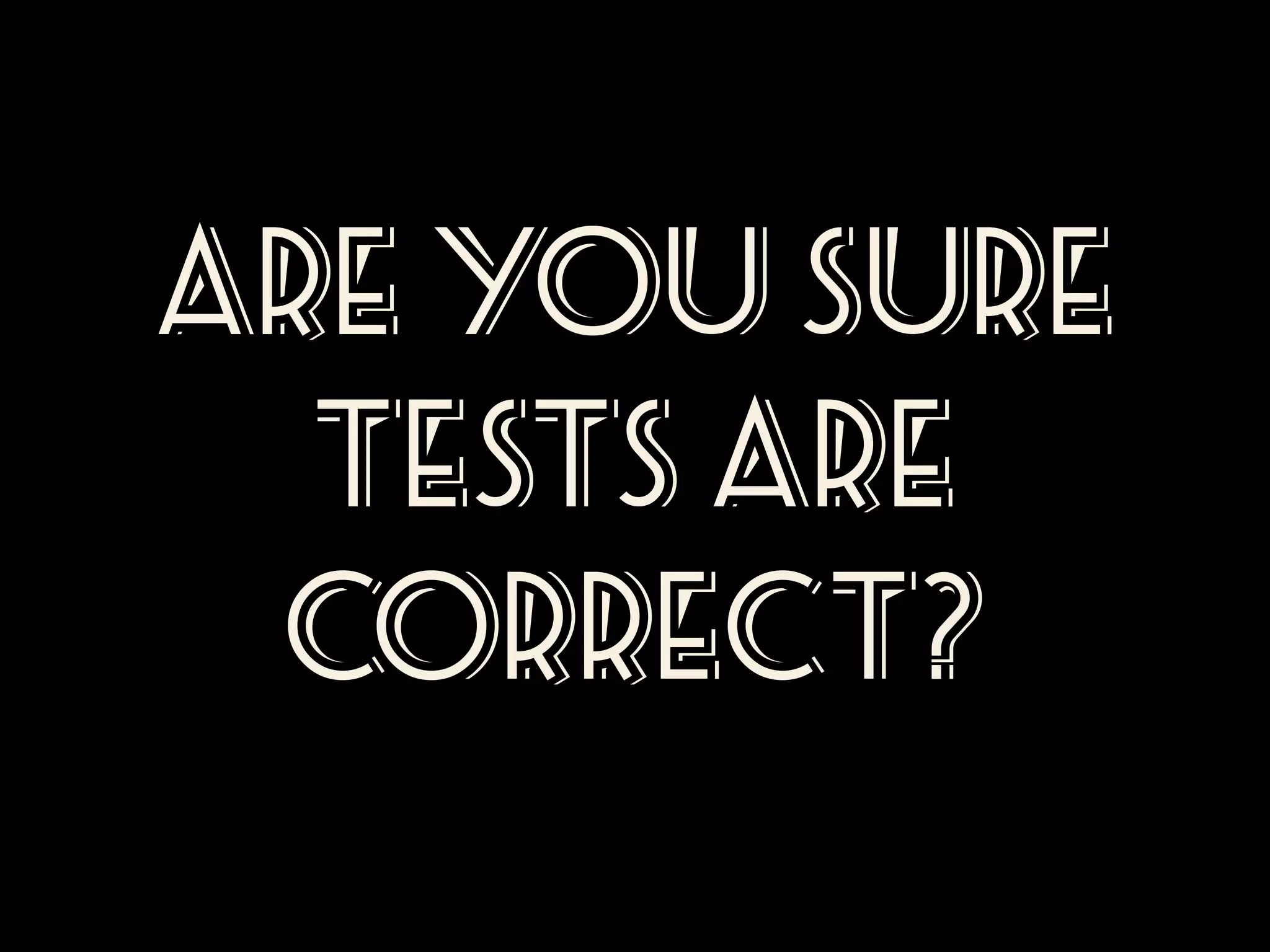 are YOU sure
Tests ARE
correct?

 