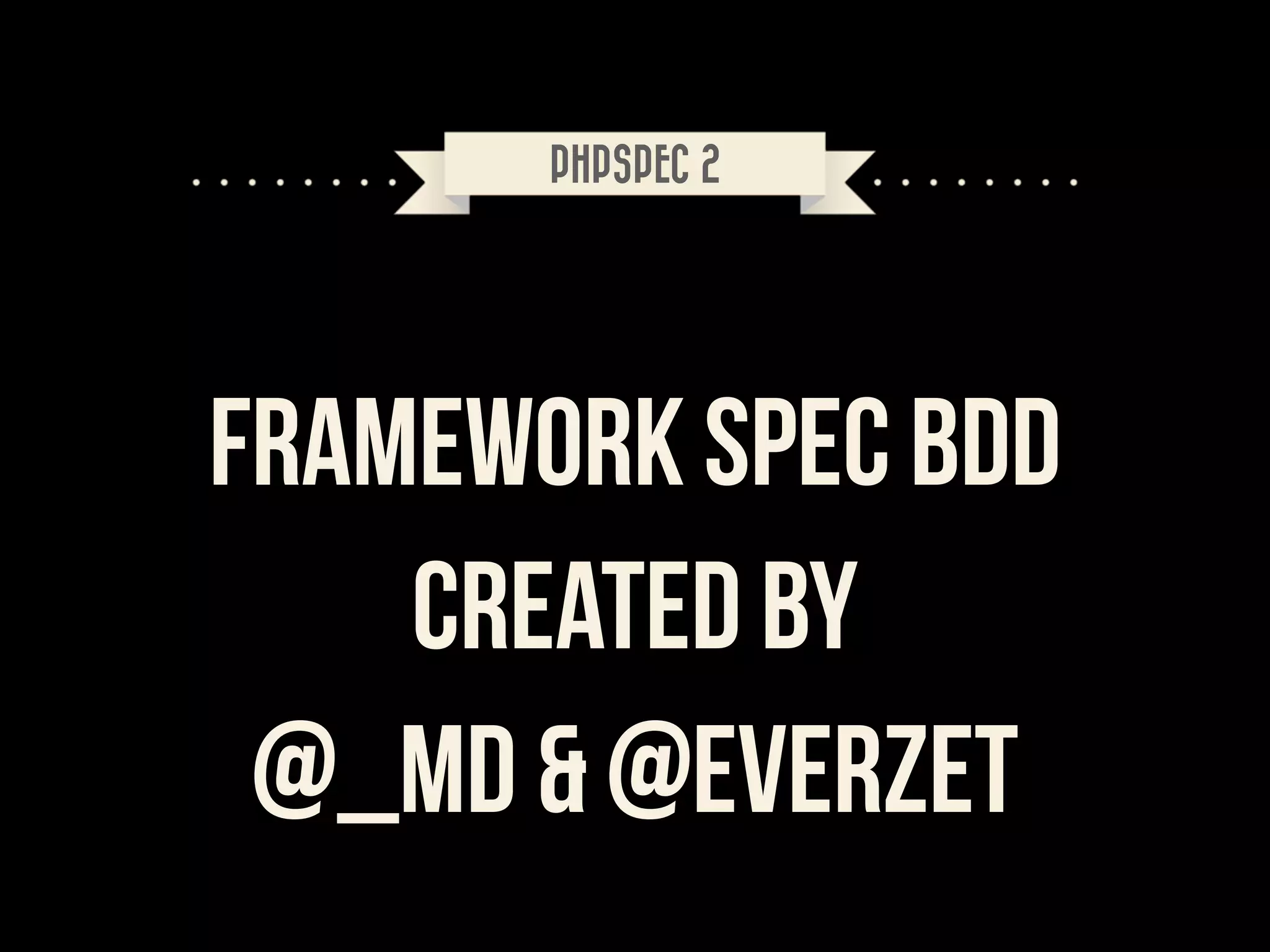 PHPSPEC 2

FRAMEWORK SPEC BDD
CREATED BY
@_MD & @EVERZET

 
