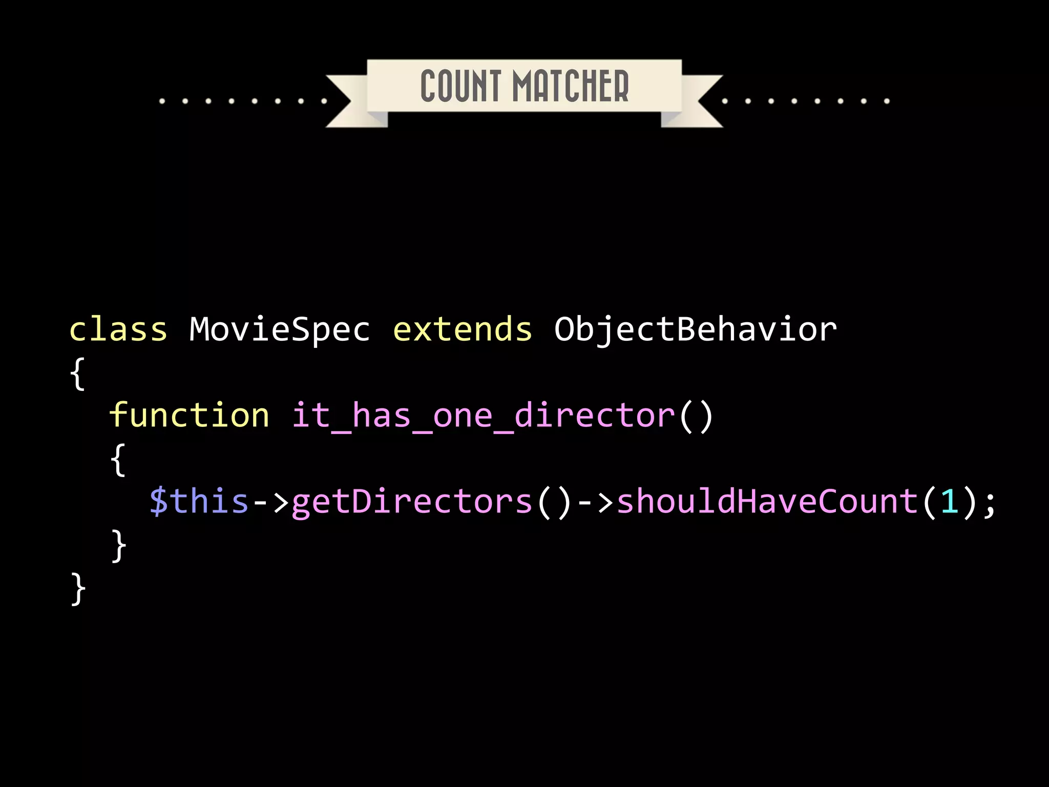 COUNT MATCHER

class	
  MovieSpec	
  extends	
  ObjectBehavior	
  
{	
  
	
  	
  function	
  it_has_one_director()	
  
	
  	
  {	
  
	
  	
  	
  	
  $this-­‐>getDirectors()-­‐>shouldHaveCount(1);	
  
	
  	
  }	
  
}

 