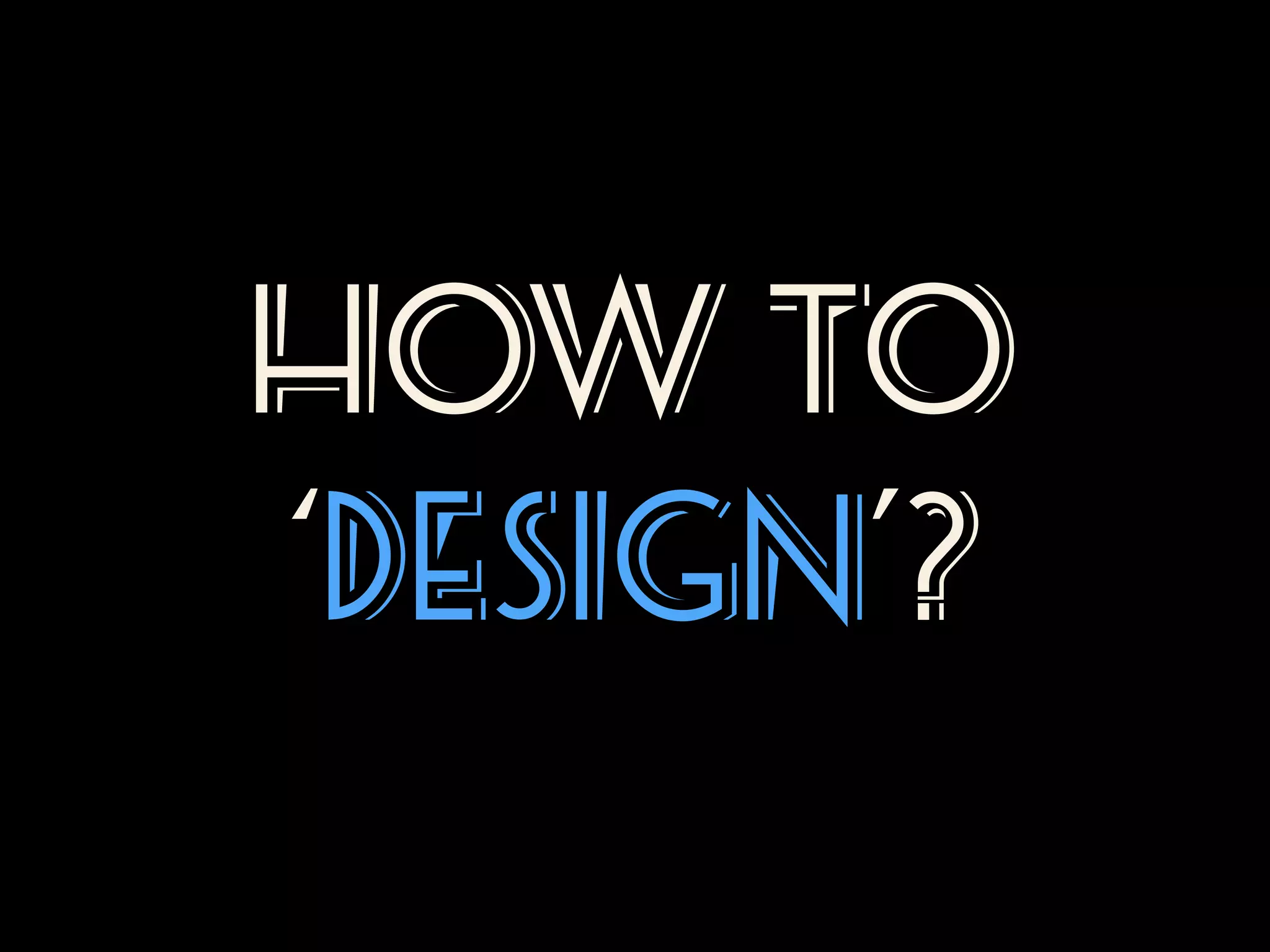 HOW TO
‘DESIGN’?

 