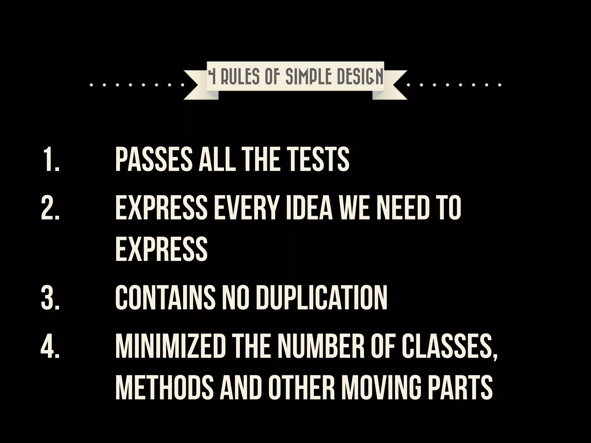 4 RULES OF SIMPLE DESIGN

1.
2.
3.
4.

Passes all the tests
Express every idea we need to
express
Contains no duplication
Minimized the number of classes,
methods and other moving parts

 
