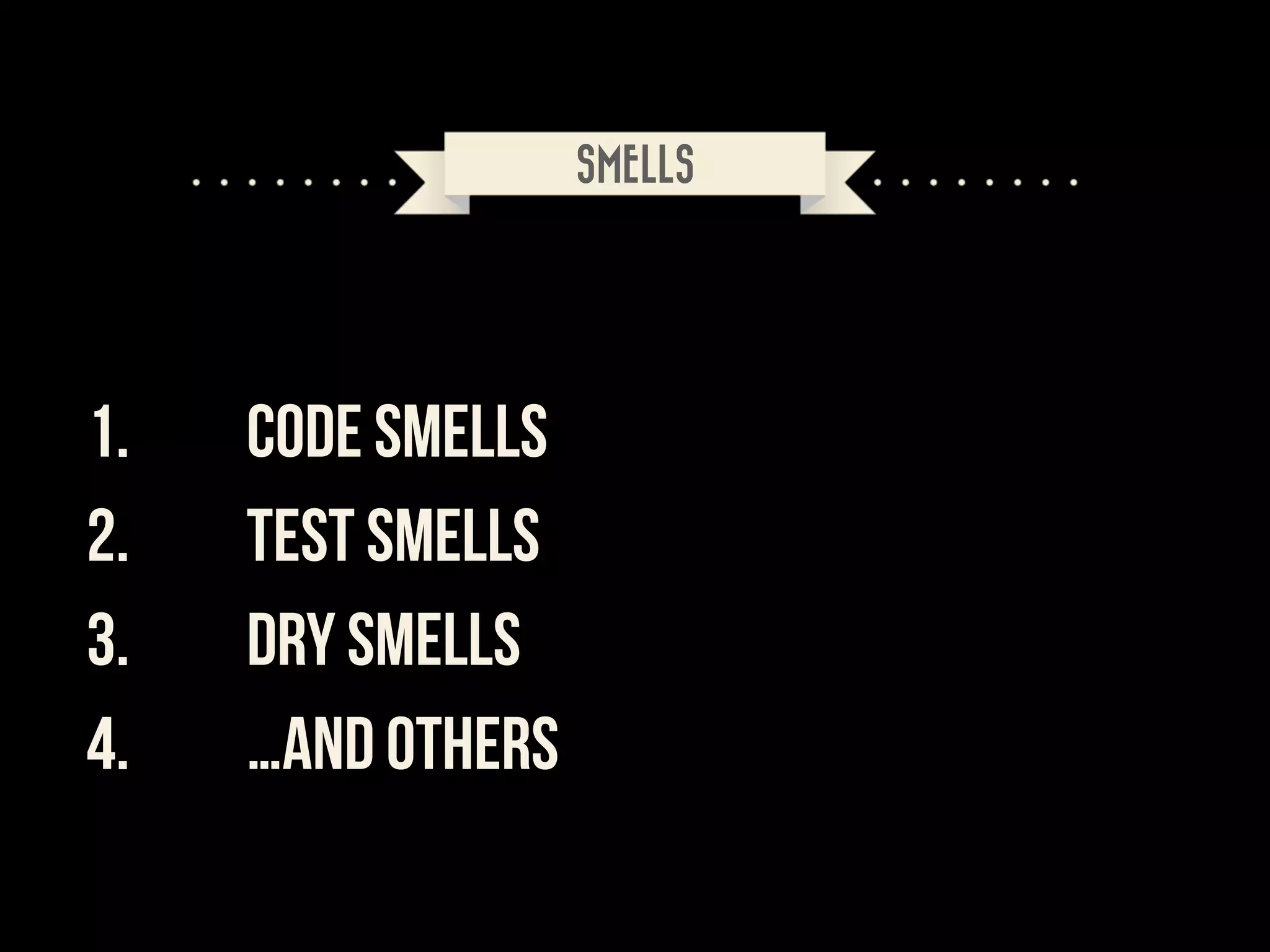 SMELLS

1.
2.
3.
4.

CODE SMELLS
TEST SMELLS
DRY SMELLS
…and others

 