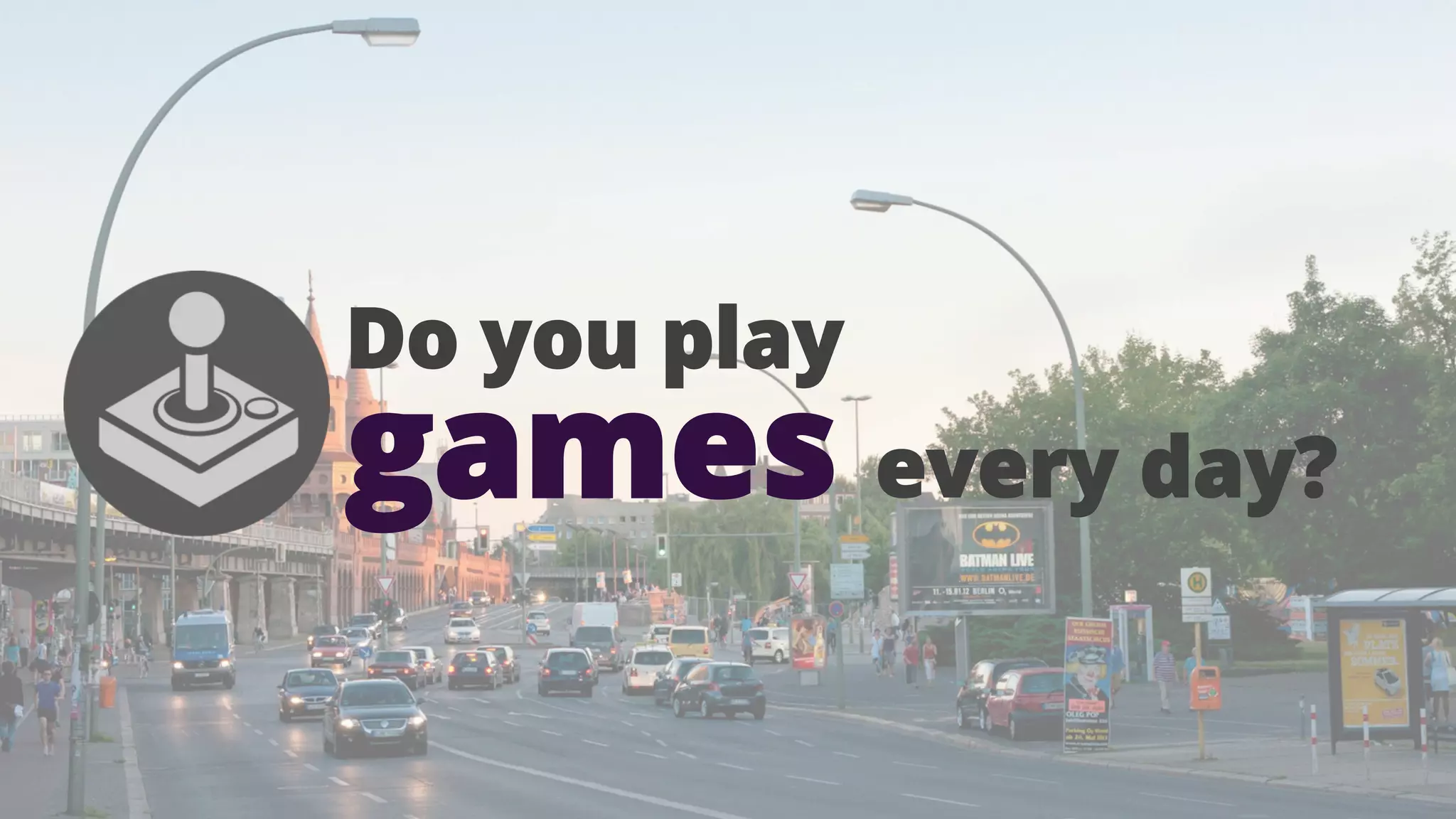 Do you play

games every day?

 