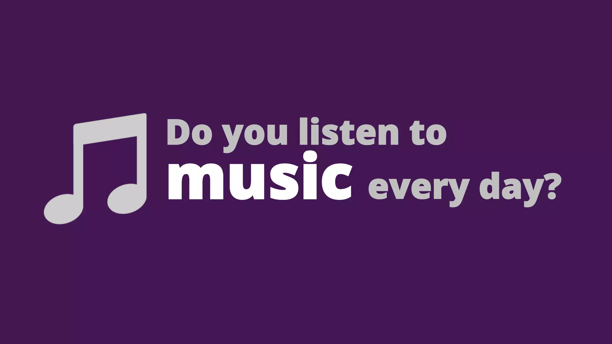 Do you listen to

music every day?

 