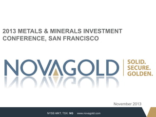 2013 METALS & MINERALS INVESTMENT
CONFERENCE, SAN FRANCISCO

November 2013
1

NYSE-MKT, TSX: NG

www.novagold.com

 