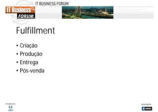 Fulfillment
• Criação
• Produção
• Entrega
• Pós-venda

 
