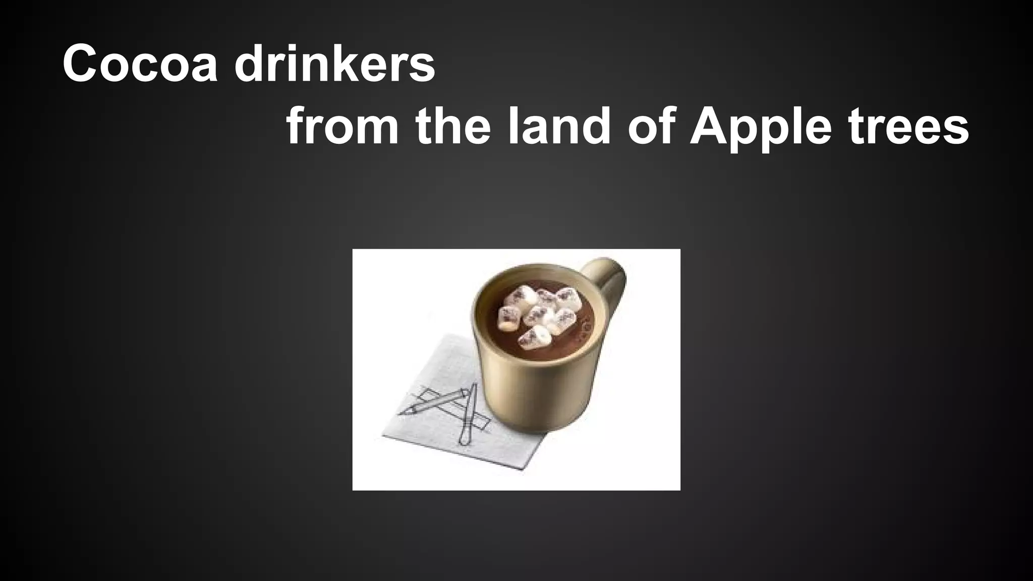 Cocoa drinkers
from the land of Apple trees

 