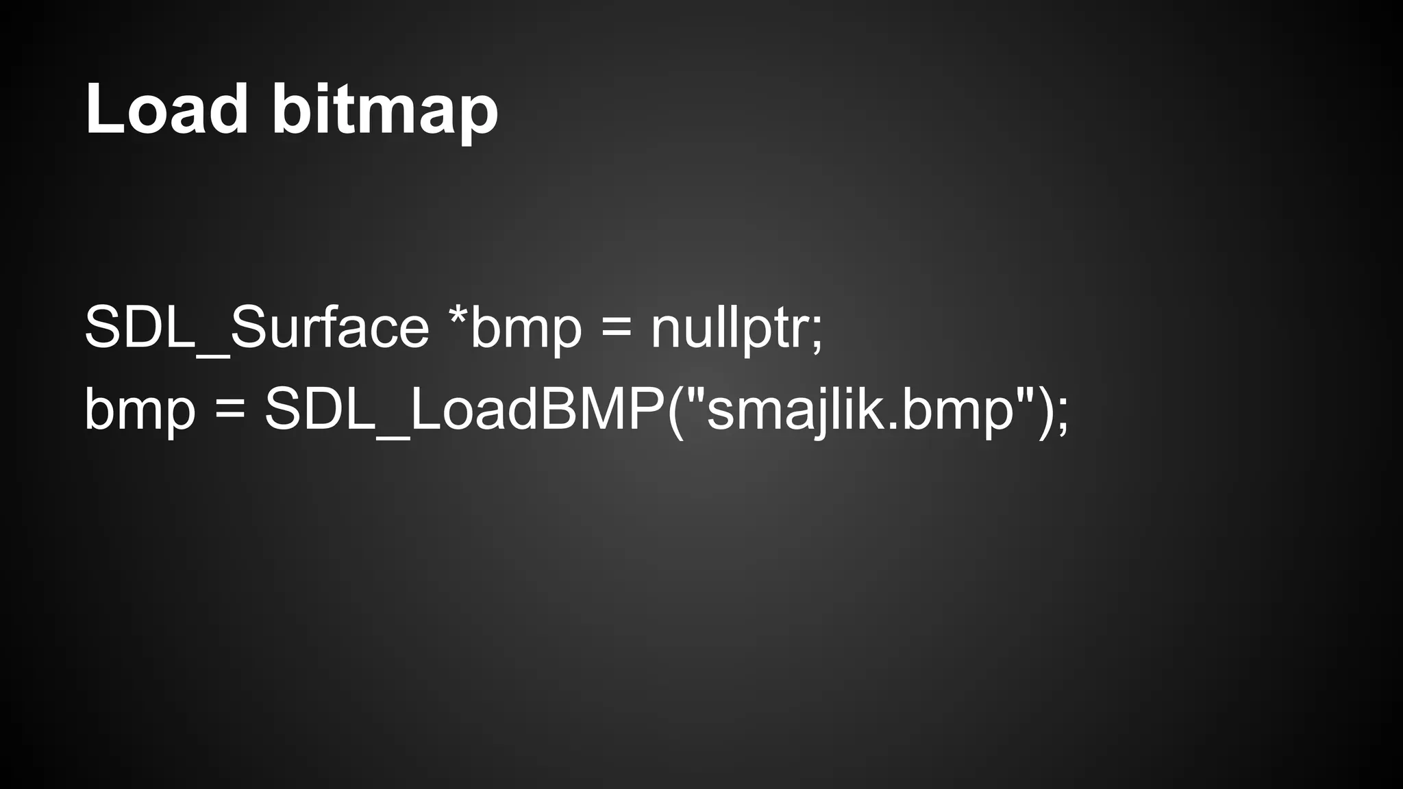 Load bitmap
SDL_Surface *bmp = nullptr;
bmp = SDL_LoadBMP("smajlik.bmp");

 