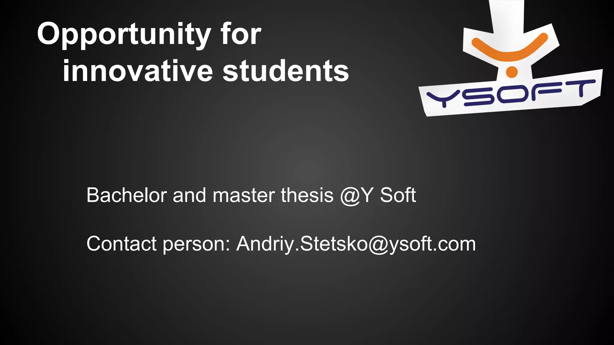 Opportunity for
innovative students

Bachelor and master thesis @Y Soft
Contact person: Andriy.Stetsko@ysoft.com

 