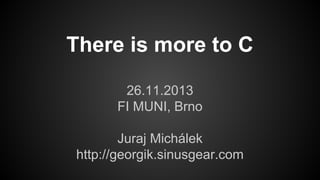 There is more to C
26.11.2013
FI MUNI, Brno
Juraj Michálek
http://georgik.sinusgear.com

 