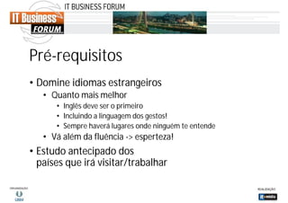 Pré-requisitos
• Domine idiomas estrangeiros
• Quanto mais melhor
• Inglês deve ser o primeiro
• Incluindo a linguagem dos gestos!
• Sempre haverá lugares onde ninguém te entende

• Vá além da fluência -> esperteza!

• Estudo antecipado dos
países que irá visitar/trabalhar

 