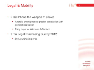 Legal & Mobility
• iPad/iPhone the weapon of choice
• Android smart phones greater penetration with
general population
• E...