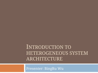 INTRODUCTION TO
HETEROGENEOUS SYSTEM
ARCHITECTURE
Presenter: BingRu Wu
 
