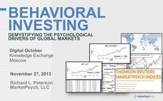 BEHAVIORAL
INVESTING
DEMYSTIFYING THE PSYCHOLOGICAL
DRIVERS OF GLOBAL MARKETS
Digital October
Knowledge Exchange
Moscow
November 27, 2013
Richard L. Peterson
MarketPsych, LLC

 