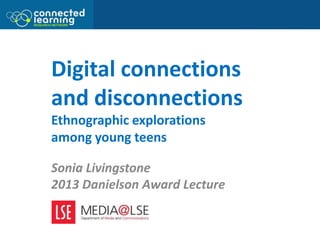 Digital connections
and disconnections
Ethnographic explorations
among young teens
Sonia Livingstone
2013 Danielson Award ...