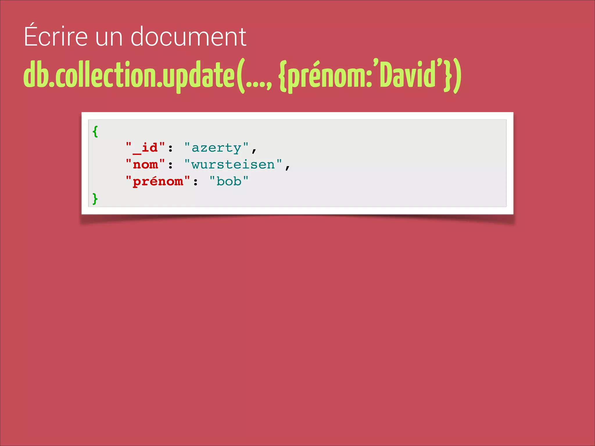 Écrire un document

db.collection.update(…, {prénom:’David’})
{!
"_id": "azerty", !
"nom": "wursteisen", !
"prénom": "bob"!
}

 