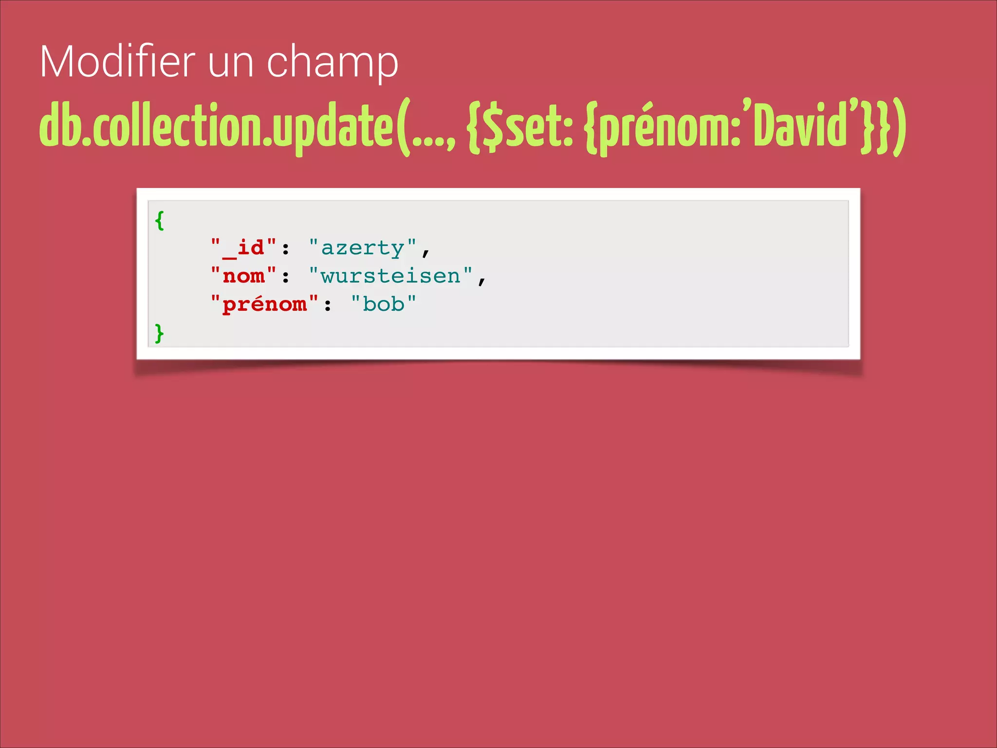 Modiﬁer un champ

db.collection.update(…, {$set: {prénom:’David’}})
{!
"_id": "azerty", !
"nom": "wursteisen", !
"prénom": "bob"!
}

 
