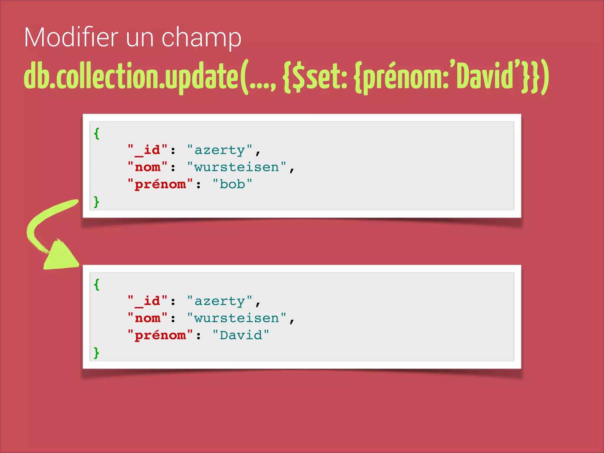 Modiﬁer un champ

db.collection.update(…, {$set: {prénom:’David’}})
{!
"_id": "azerty", !
"nom": "wursteisen", !
"prénom": "bob"!
}

{!
"_id": "azerty", !
"nom": "wursteisen", !
"prénom": "David"!
}

 