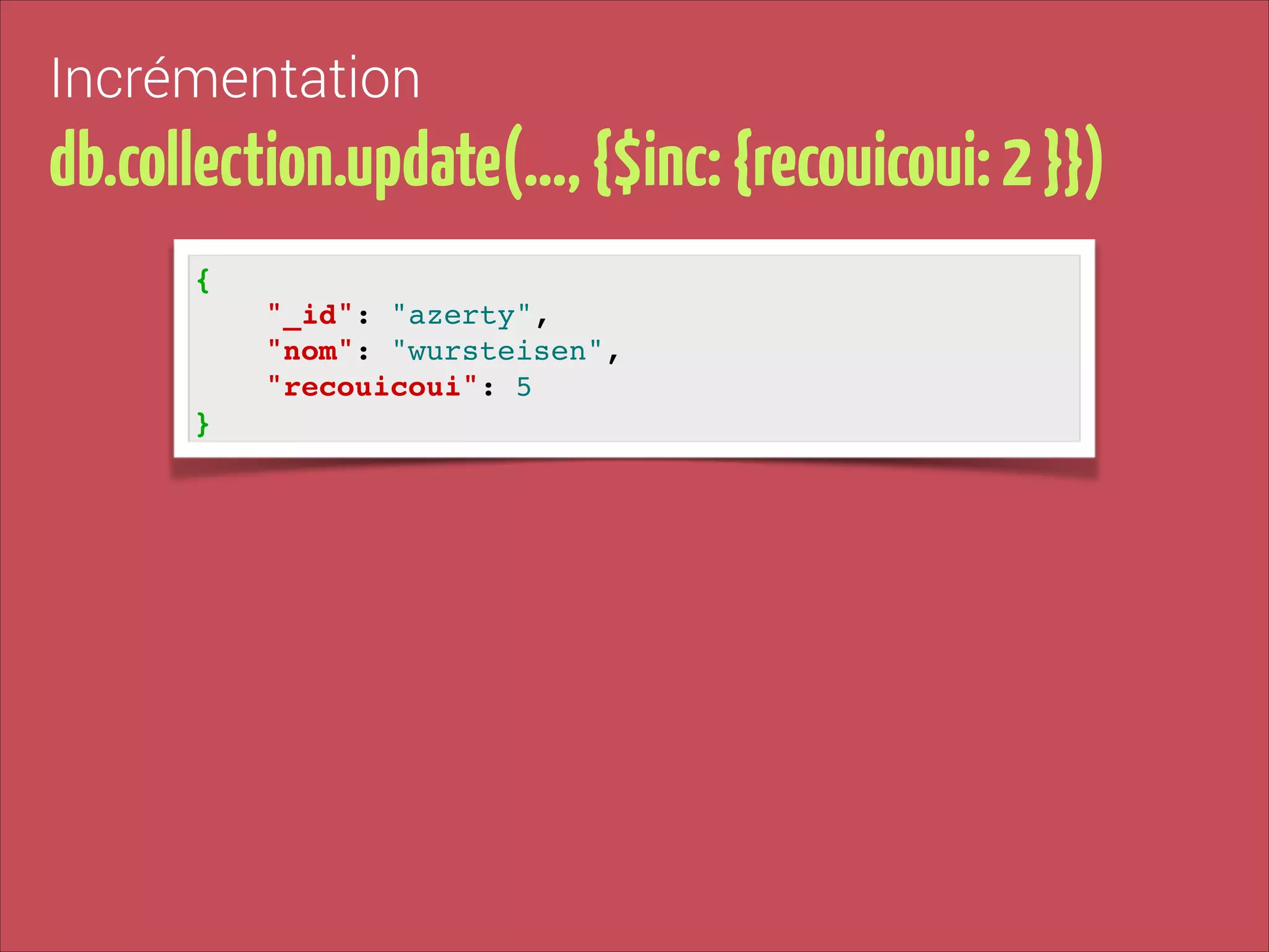 Incrémentation

db.collection.update(…, {$inc: {recouicoui: 2 }})
{!
"_id": "azerty", !
"nom": "wursteisen", !
"recouicoui": 5!
}

 