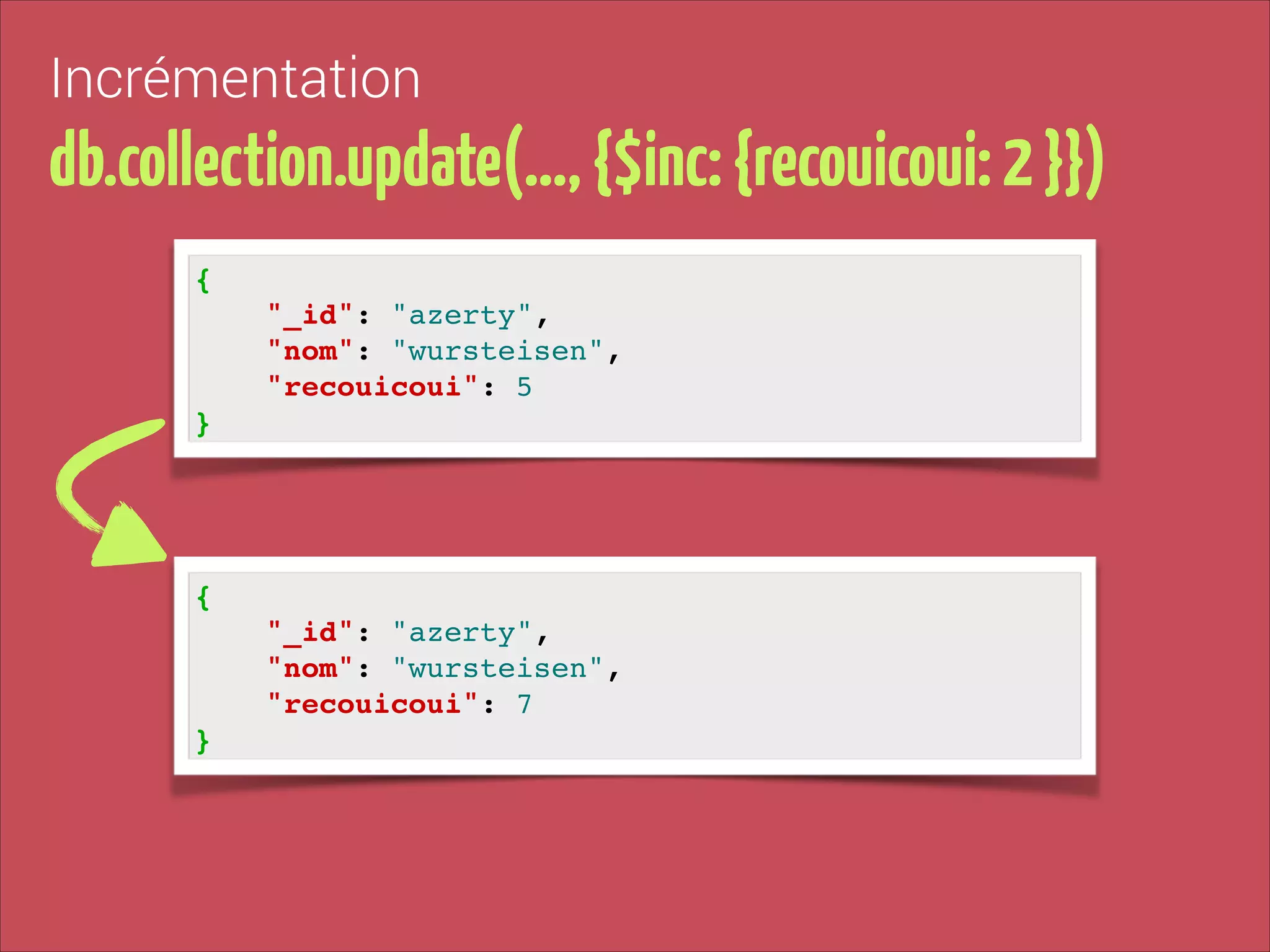 Incrémentation

db.collection.update(…, {$inc: {recouicoui: 2 }})
{!
"_id": "azerty", !
"nom": "wursteisen", !
"recouicoui": 5!
}

{!
"_id": "azerty", !
"nom": "wursteisen", !
"recouicoui": 7!
}

 