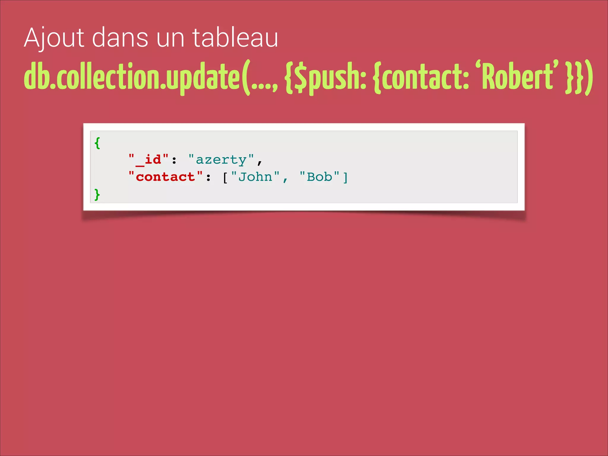 Ajout dans un tableau

db.collection.update(…, {$push: {contact: ‘Robert’ }})
{!
"_id": "azerty", !
"contact": ["John", "Bob"]
}

!

 