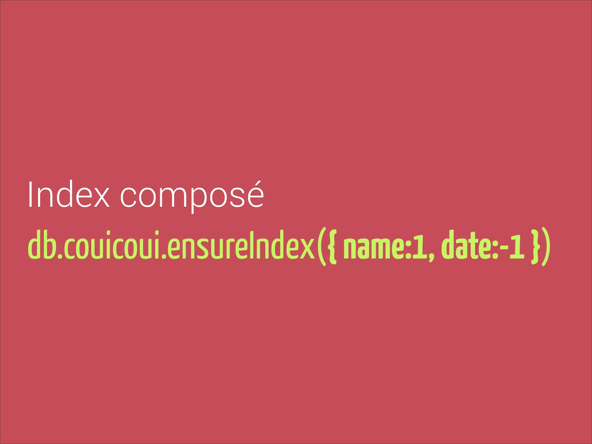 Index composé

db.couicoui.ensureIndex({ name:1, date:-1 })

 