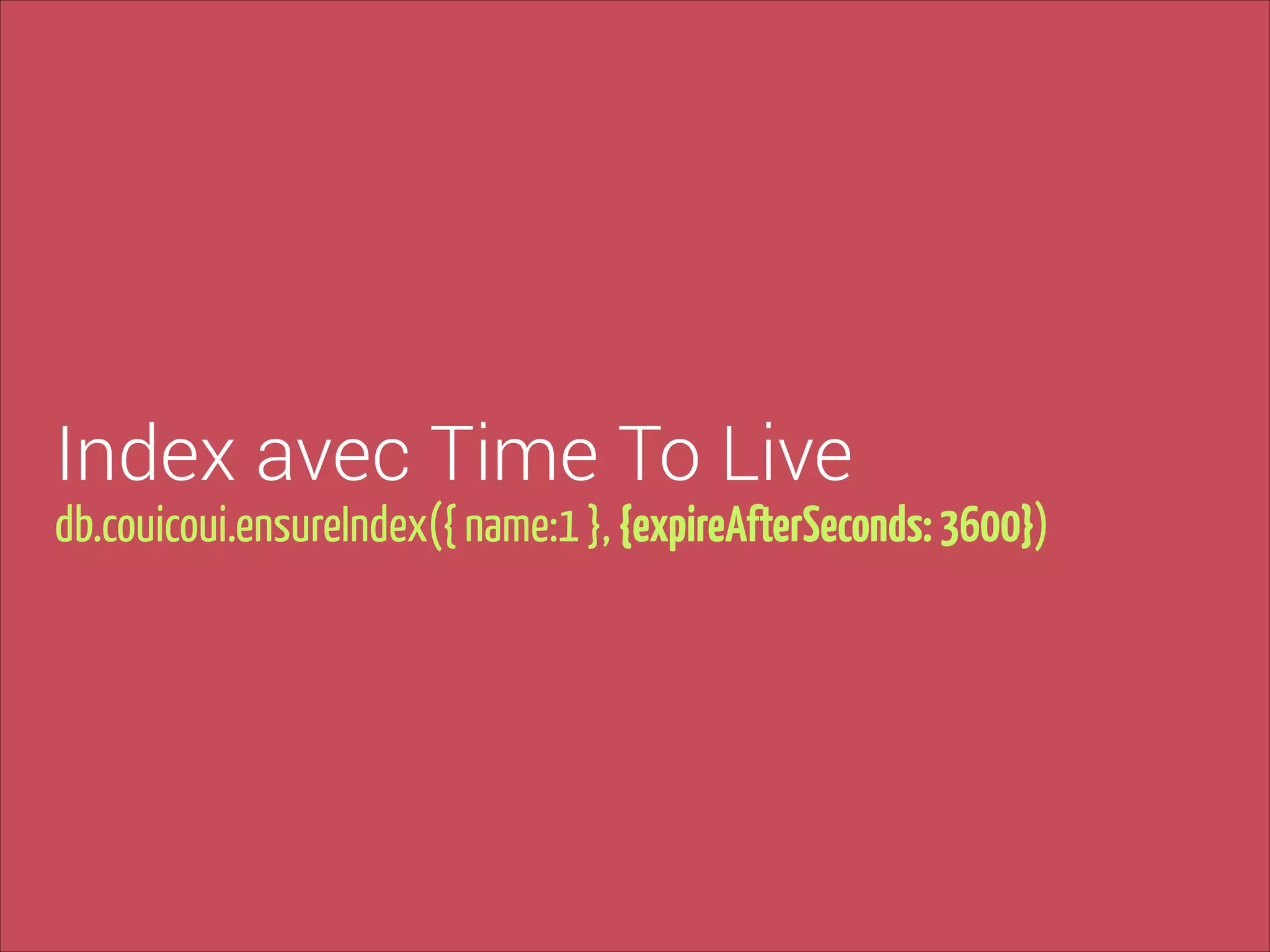 Index avec Time To Live

db.couicoui.ensureIndex({ name:1 }, {expireAfterSeconds: 3600})

 