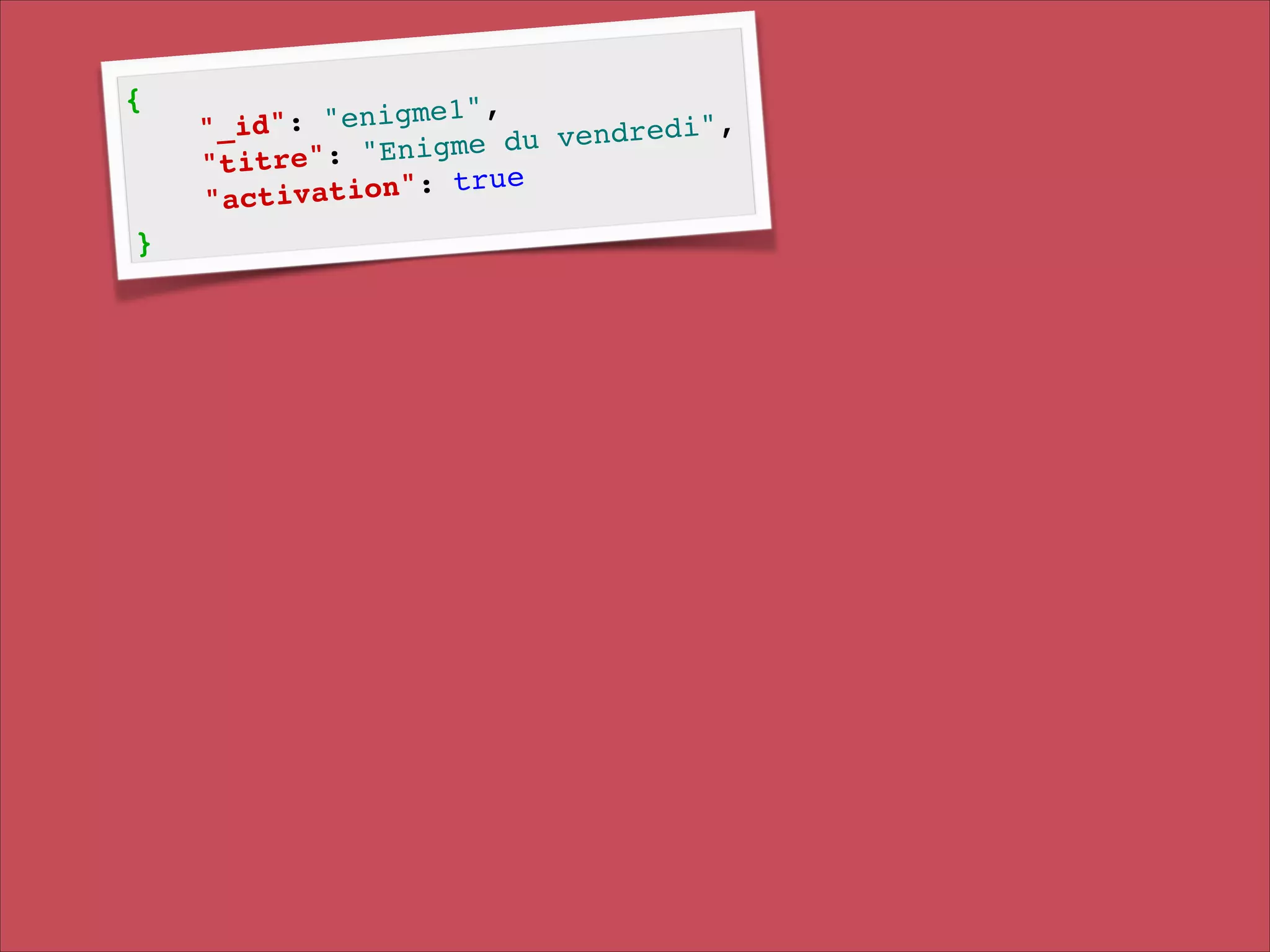 {!

}

!
"enigme1",
!
"_id":
v e n d r e d i ",
du
e": "Enigme
"titr
e!
a t i o n ": t r u
"activ

 