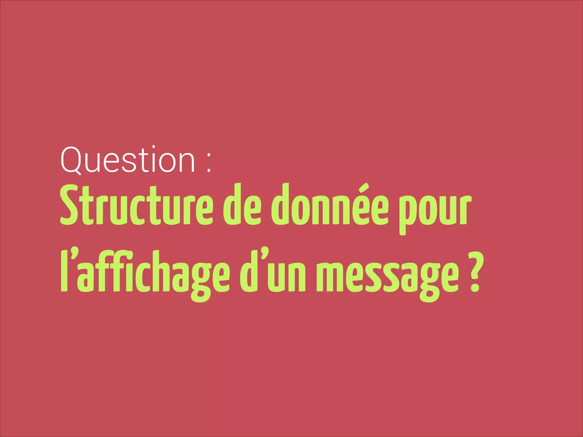 Question :

Structure de donnée pour
l’affichage d’un message ?

 