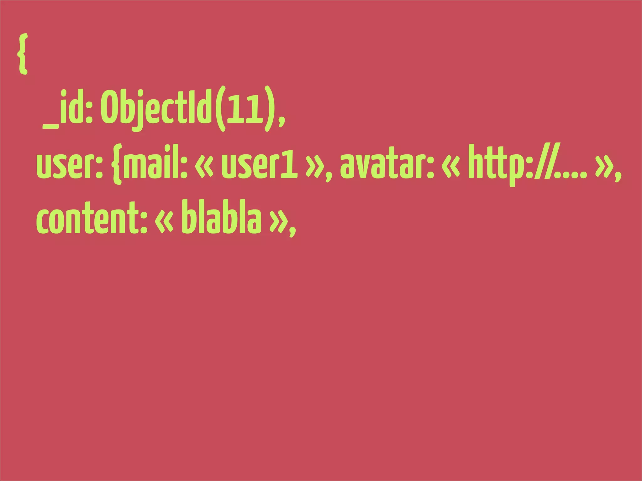 {
_id: ObjectId(11),
user: {mail: « user1 », avatar: « http://…. »,
content: « blabla »,

 