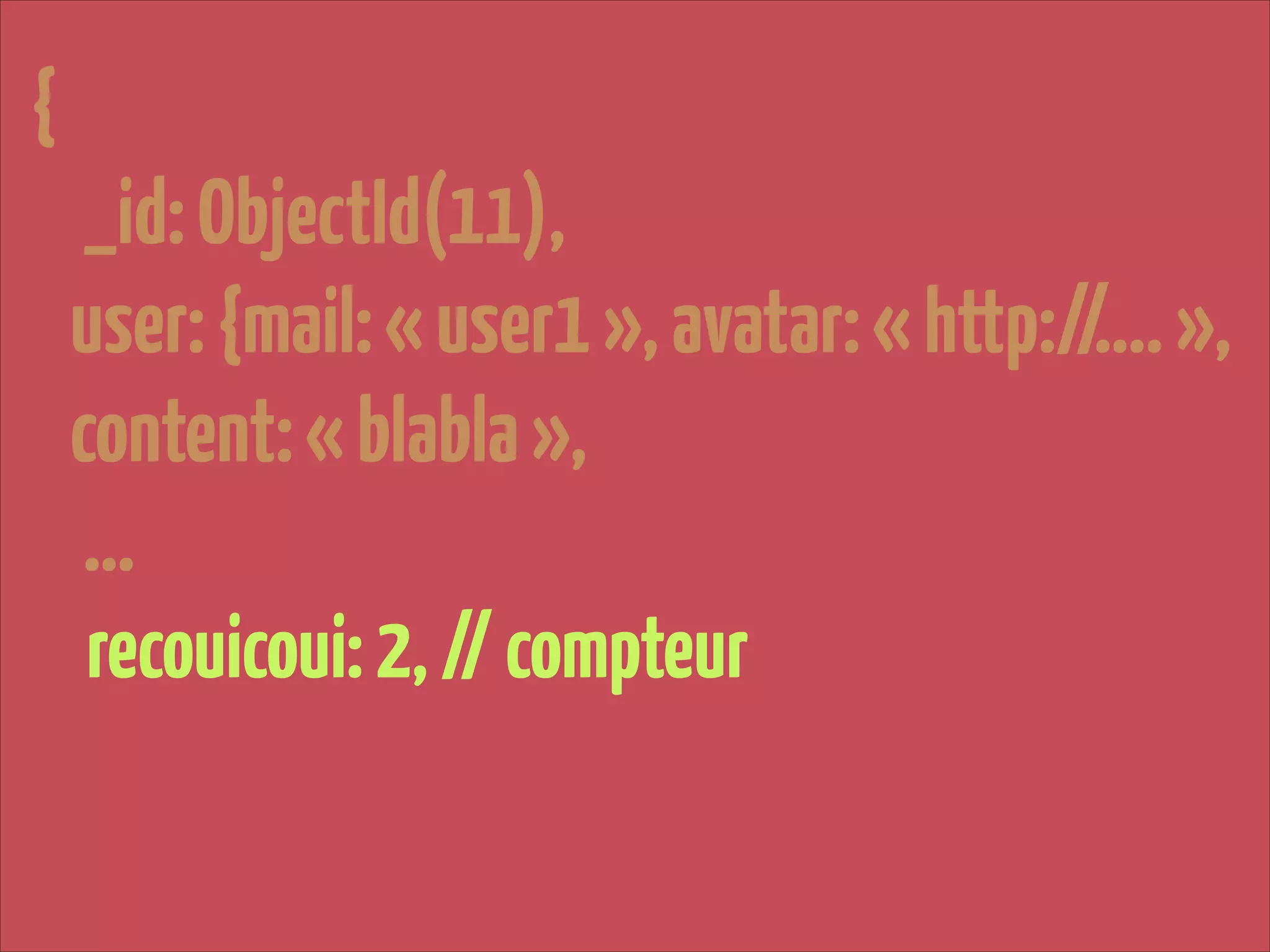 {

!

_id: ObjectId(11),
user: {mail: « user1 », avatar: « http://…. »,
content: « blabla »,
…
recouicoui: 2, // compteur

 