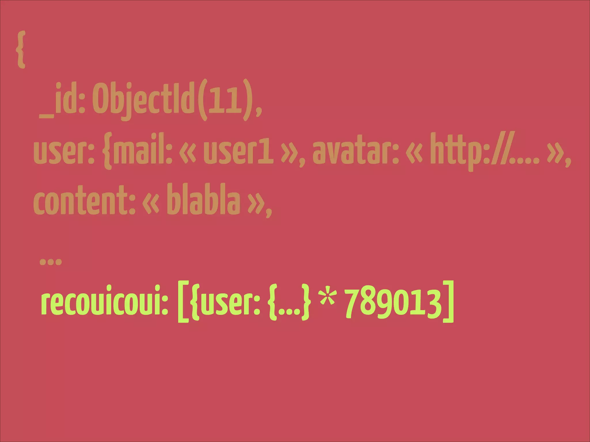 {

!

_id: ObjectId(11),
user: {mail: « user1 », avatar: « http://…. »,
content: « blabla »,
…
recouicoui: [{user: {…} * 789013]

 