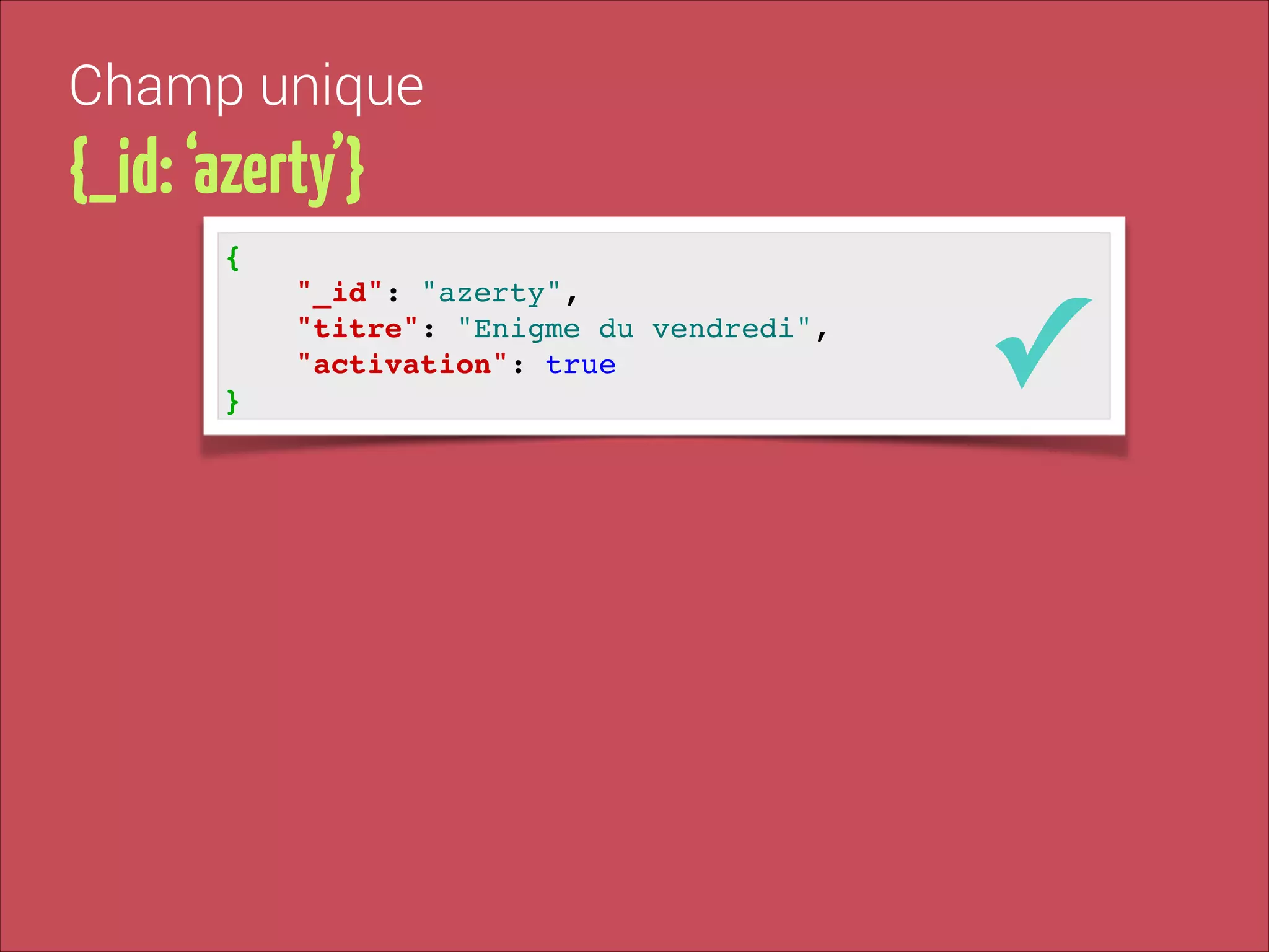 Champ unique

{_id: ‘azerty’}
{!

"_id": "azerty", !
"titre": "Enigme du vendredi", !
"activation": true!
}

✓

 