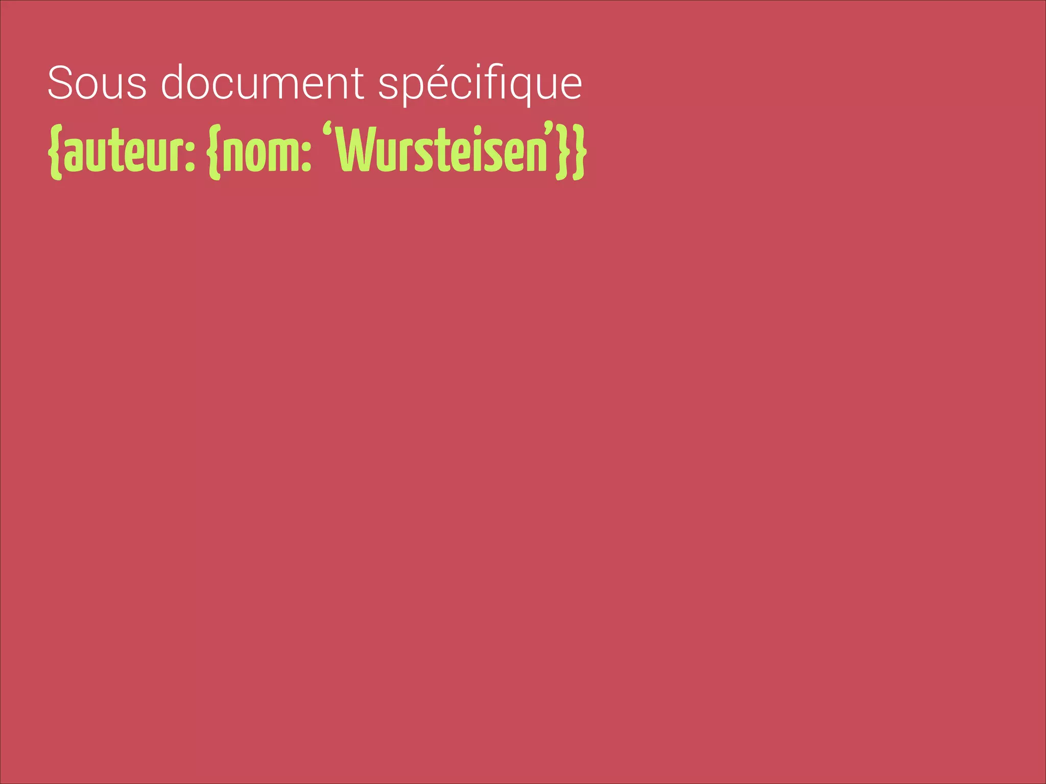 Sous document spéciﬁque

{auteur: {nom: ‘Wursteisen’}}

 