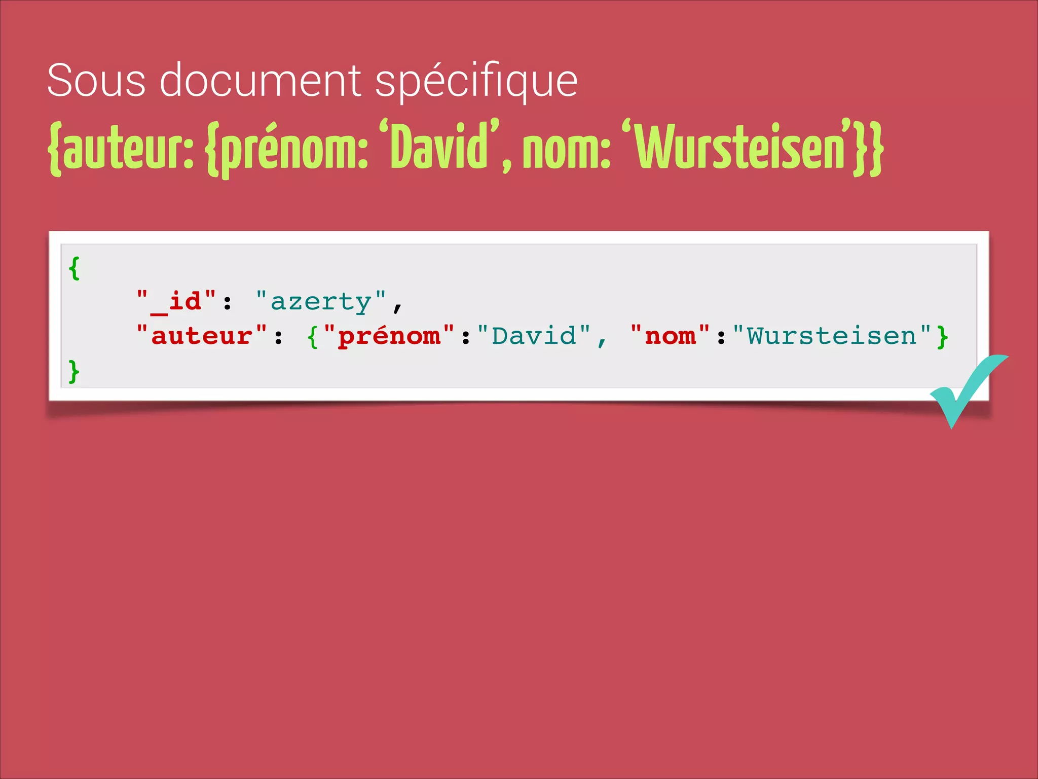 Sous document spéciﬁque

{auteur: {prénom: ‘David’, nom: ‘Wursteisen’}}
{!
"_id": "azerty", !
"auteur": {"prénom":"David", "nom":"Wursteisen"}!
}

✓

 