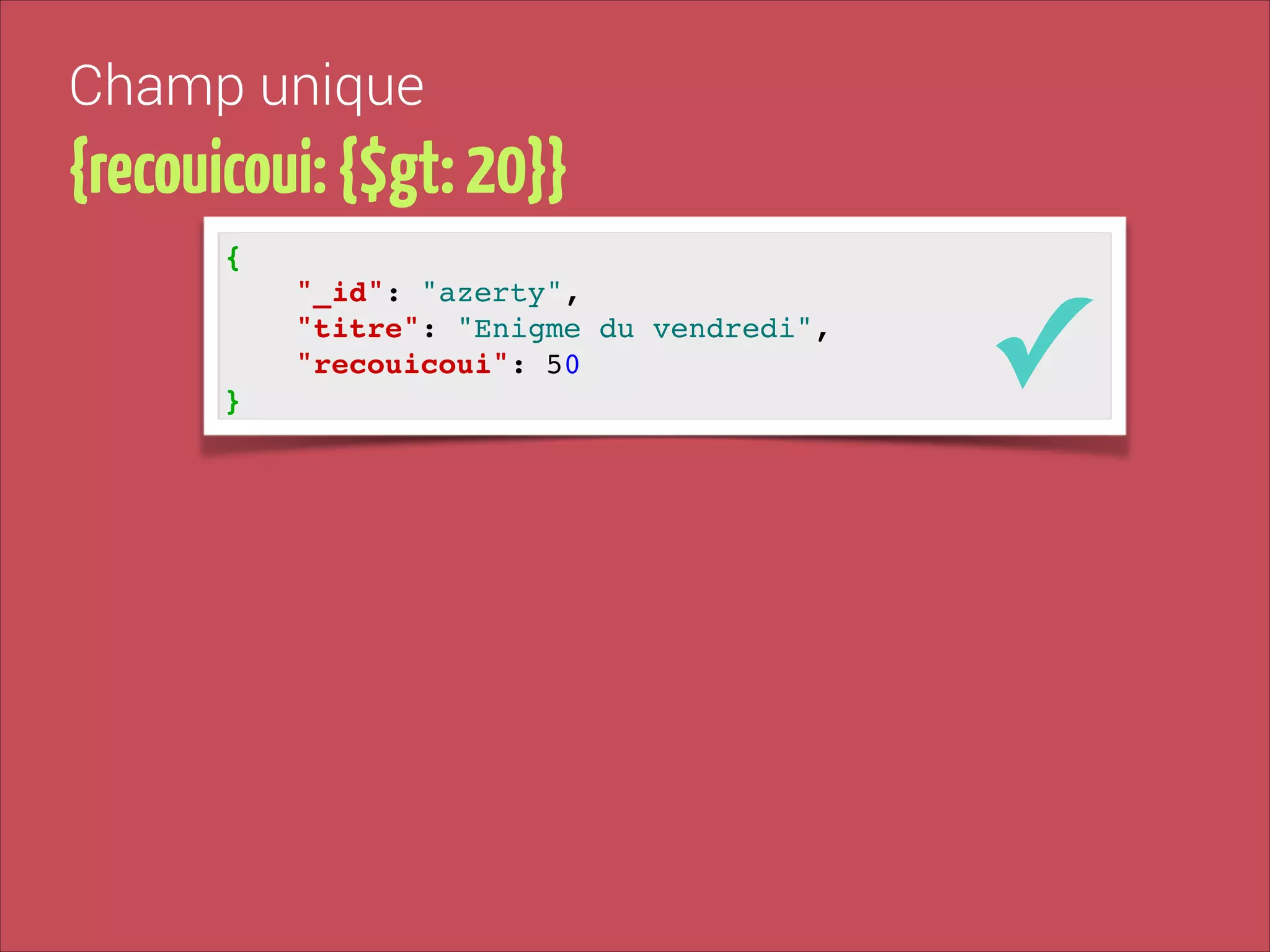 Champ unique

{recouicoui: {$gt: 20}}
{!
"_id": "azerty", !
"titre": "Enigme du vendredi", !
"recouicoui": 50!
}

✓

 