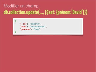 Modiﬁer un champ

db.collection.update(…, {$set: {prénom:’David’}})
{!
"_id": "azerty", !
"nom": "wursteisen", !
"prénom": "bob"!
}

 