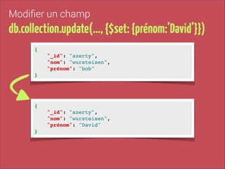 Modiﬁer un champ

db.collection.update(…, {$set: {prénom:’David’}})
{!
"_id": "azerty", !
"nom": "wursteisen", !
"prénom": "bob"!
}

{!
"_id": "azerty", !
"nom": "wursteisen", !
"prénom": "David"!
}

 