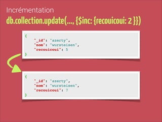 Incrémentation

db.collection.update(…, {$inc: {recouicoui: 2 }})
{!
"_id": "azerty", !
"nom": "wursteisen", !
"recouicoui": 5!
}

{!
"_id": "azerty", !
"nom": "wursteisen", !
"recouicoui": 7!
}

 