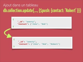 Ajout dans un tableau

db.collection.update(…, {$push: {contact: ‘Robert’ }})
{!
"_id": "azerty", !
"contact": ["John", "Bob"]

!

}

{!
"_id": "azerty", !
"contact": ["John", "Bob", "Robert"]
}

!

 