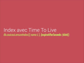Index avec Time To Live

db.couicoui.ensureIndex({ name:1 }, {expireAfterSeconds: 3600})

 