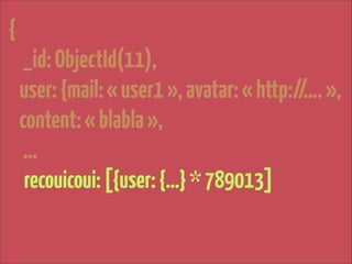 {

!

_id: ObjectId(11),
user: {mail: « user1 », avatar: « http://…. »,
content: « blabla »,
…
recouicoui: [{user: {…} * 789013]

 