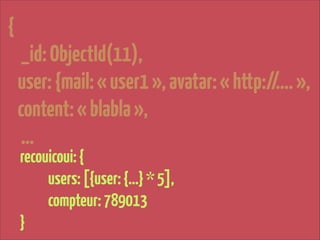 {
_id: ObjectId(11),
user: {mail: « user1 », avatar: « http://…. »,
content: « blabla »,
…
recouicoui: {
users: [{user: {…} * 5],
compteur: 789013
}

 