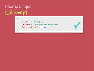 Champ unique

{_id: ‘azerty’}
{!

"_id": "azerty", !
"titre": "Enigme du vendredi", !
"activation": true!
}

✓

 