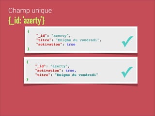 Champ unique

{_id: ‘azerty’}
{!

"_id": "azerty", !
"titre": "Enigme du vendredi", !
"activation": true!

✓

"_id": "azerty", !
"activation": true,!
"titre": "Enigme du vendredi"!

✓

}

{!

}

 