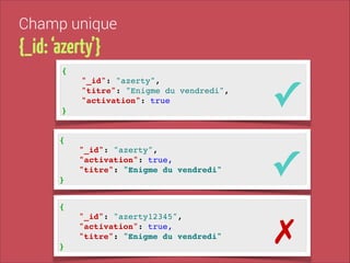 Champ unique

{_id: ‘azerty’}
{!

"_id": "azerty", !
"titre": "Enigme du vendredi", !
"activation": true!

✓

"_id": "azerty", !
"activation": true,!
"titre": "Enigme du vendredi"!

✓

"_id": "azerty12345", !
"activation": true,!
"titre": "Enigme du vendredi"!

✗

}

{!

}
{!

}

 