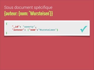 Sous document spéciﬁque

{auteur: {nom: ‘Wursteisen’}}
{!
"_id": "azerty", !
"auteur": {"nom":"Wursteisen"}!
}

✓

 
