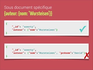 Sous document spéciﬁque

{auteur: {nom: ‘Wursteisen’}}
{!
"_id": "azerty", !
"auteur": {"nom":"Wursteisen"}!
}

✓

{!
"_id": "azerty", !
"auteur": {"nom":"Wursteisen", "prénom":"David"}!
}

✗

 