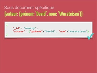 Sous document spéciﬁque

{auteur: {prénom: ‘David’, nom: ‘Wursteisen’}}
{!
"_id": "azerty", !
"auteur": {"prénom":"David", "nom":"Wursteisen"}!
}

✓

 